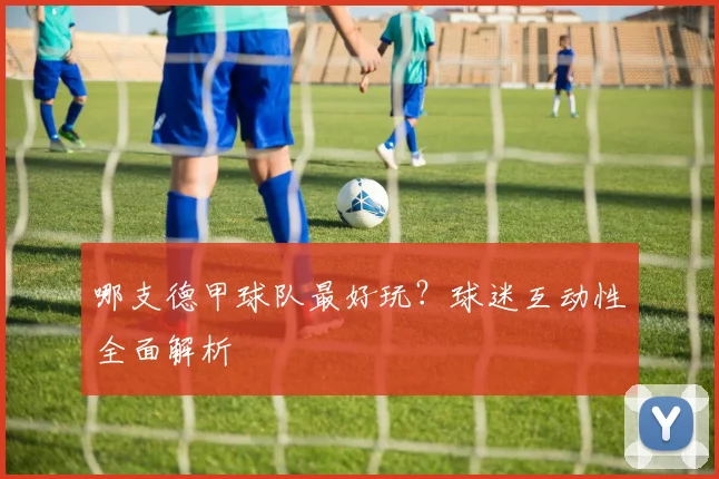 哪支德甲球队最好玩？球迷互动性全面解析