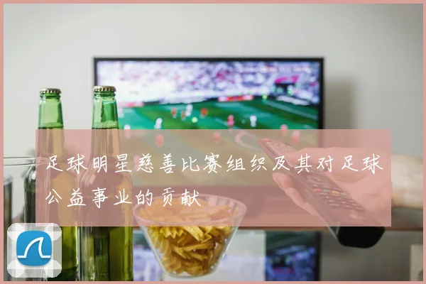 足球明星慈善比赛组织及其对足球公益事业的贡献