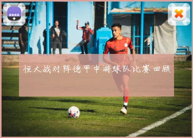 恒大战对阵德甲中游球队比赛回顾