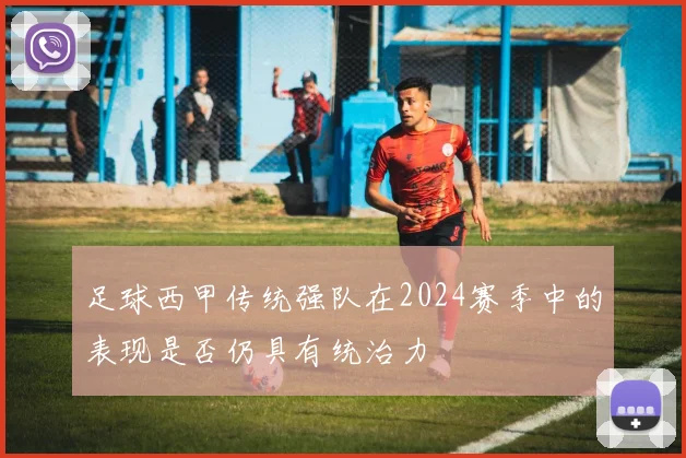 足球西甲传统强队在2024赛季中的表现是否仍具有统治力