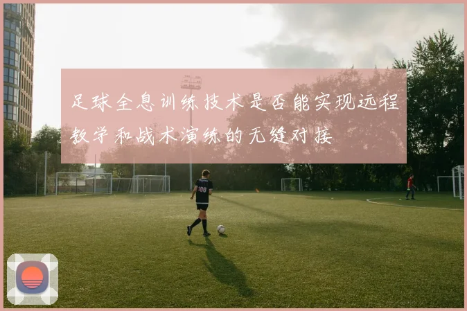 足球全息训练技术是否能实现远程教学和战术演练的无缝对接