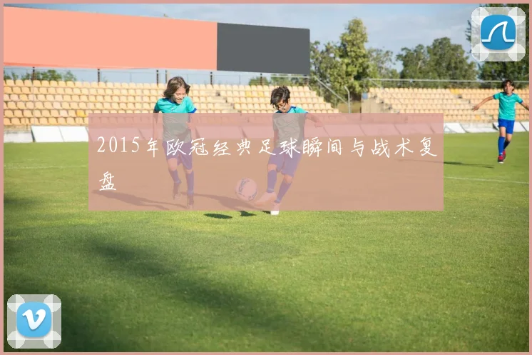 2015年欧冠经典足球瞬间与战术复盘