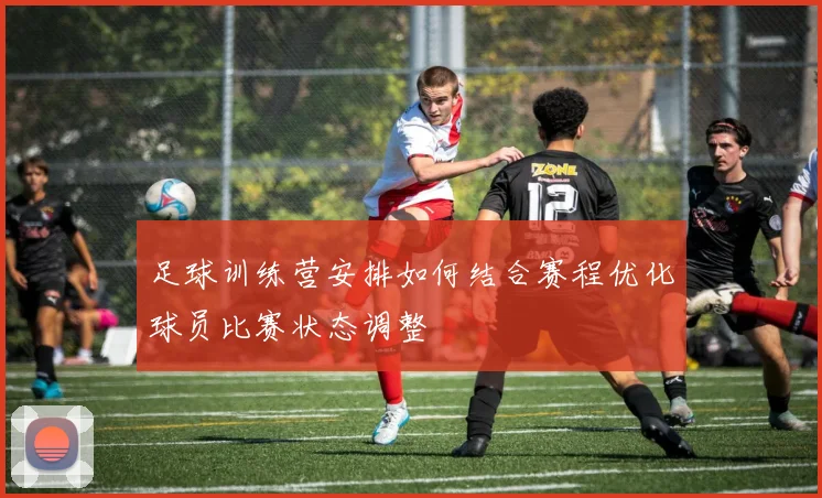 足球训练营安排如何结合赛程优化球员比赛状态调整