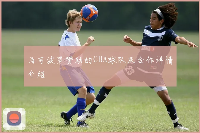 马可波罗赞助的CBA球队及合作详情介绍