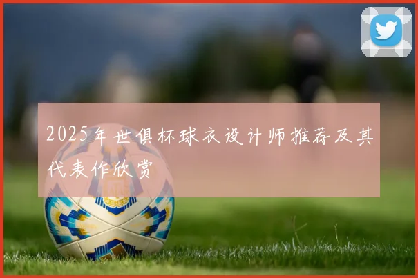2025年世俱杯球衣设计师推荐及其代表作欣赏