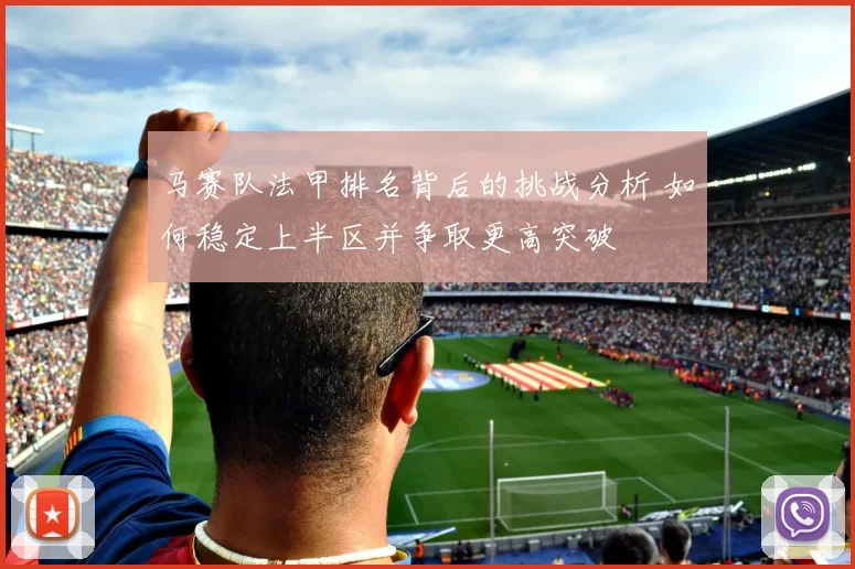 马赛队法甲排名背后的挑战分析 如何稳定上半区并争取更高突破