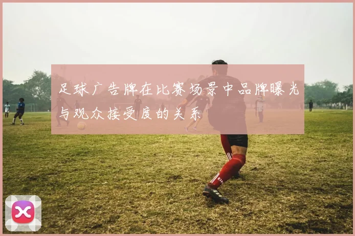 足球广告牌在比赛场景中品牌曝光与观众接受度的关系