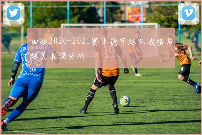 回顾2020-2021赛季德甲球队战绩与球员表现分析